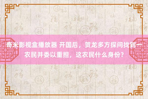 奇米影视盒播放器 开国后，贺龙多方探问找到一农民并委以重担，这农民什么身份？