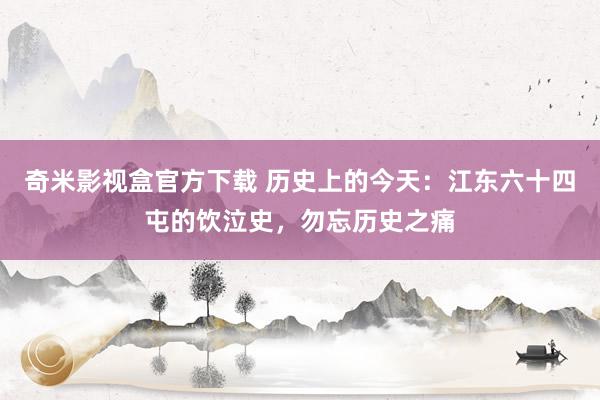 奇米影视盒官方下载 历史上的今天：江东六十四屯的饮泣史，勿忘历史之痛