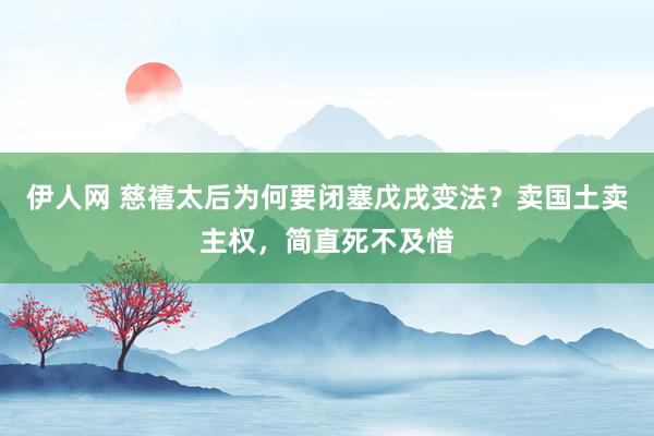 伊人网 慈禧太后为何要闭塞戊戌变法？卖国土卖主权，简直死不及惜