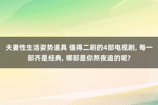 夫妻性生活姿势道具 值得二刷的4部电视剧, 每一部齐是经典, 哪部是你熬夜追的呢?