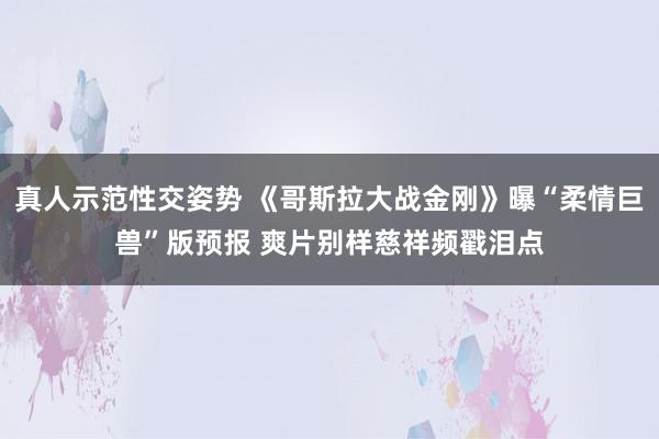 真人示范性交姿势 《哥斯拉大战金刚》曝“柔情巨兽”版预报 爽片别样慈祥频戳泪点