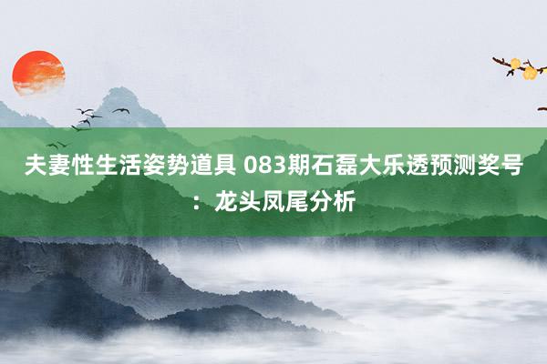 夫妻性生活姿势道具 083期石磊大乐透预测奖号：龙头凤尾分析