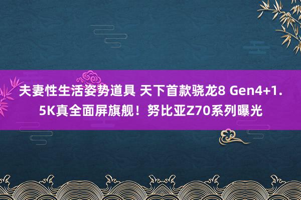 夫妻性生活姿势道具 天下首款骁龙8 Gen4+1.5K真全面屏旗舰！努比亚Z70系列曝光