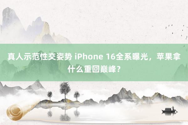 真人示范性交姿势 iPhone 16全系曝光，苹果拿什么重回巅峰？