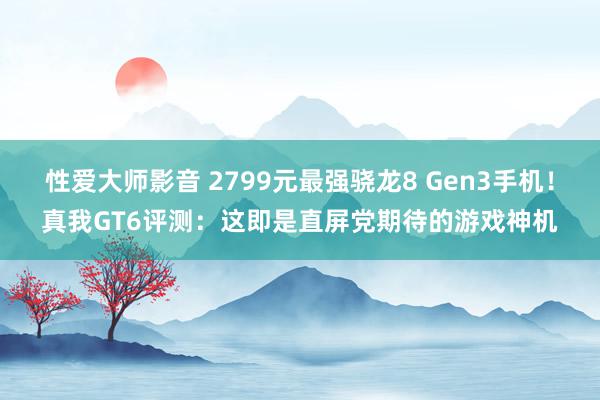 性爱大师影音 2799元最强骁龙8 Gen3手机！真我GT6评测：这即是直屏党期待的游戏神机