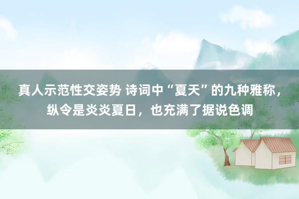 真人示范性交姿势 诗词中“夏天”的九种雅称，纵令是炎炎夏日，也充满了据说色调