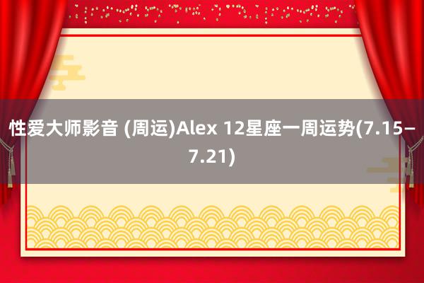 性爱大师影音 (周运)Alex 12星座一周运势(7.15—7.21)