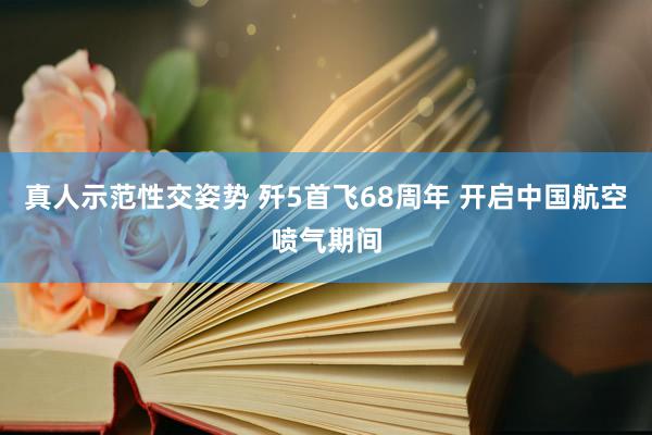 真人示范性交姿势 歼5首飞68周年 开启中国航空喷气期间