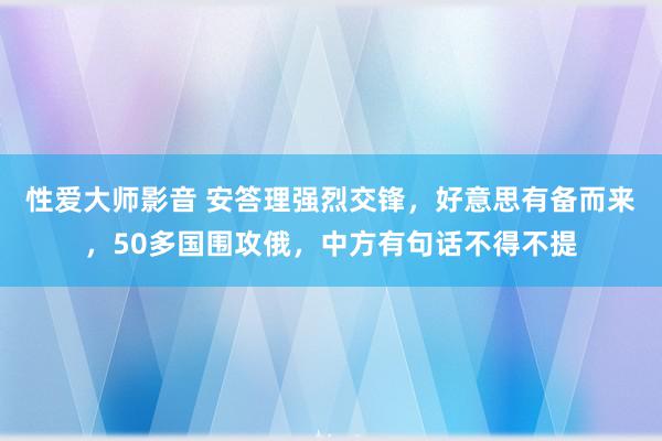 性爱大师影音 安答理强烈交锋，好意思有备而来，50多国围攻俄，中方有句话不得不提