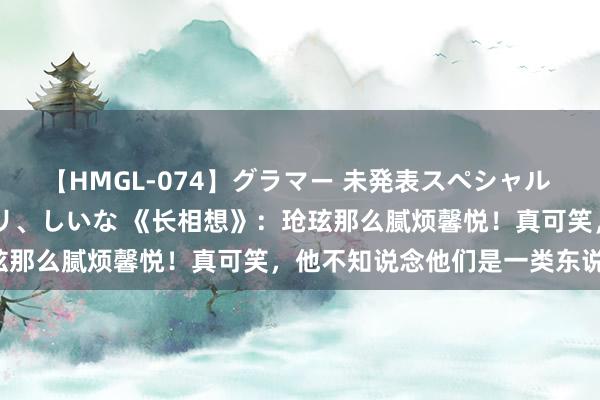 【HMGL-074】グラマー 未発表スペシャル 7 ゆず、MARIA、アメリ、しいな 《长相想》：玱玹那么腻烦馨悦！真可笑，他不知说念他们是一类东说念主！