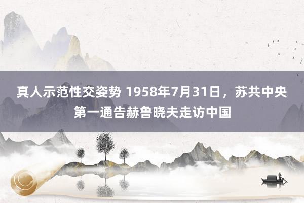 真人示范性交姿势 1958年7月31日，苏共中央第一通告赫鲁晓夫走访中国