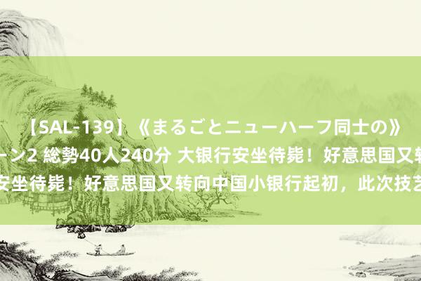 【SAL-139】《まるごとニューハーフ同士の》ペニクリフェラチオシーン2 総勢40人240分 大银行安坐待毙！好意思国又转向中国小银行起初，此次技艺变软了