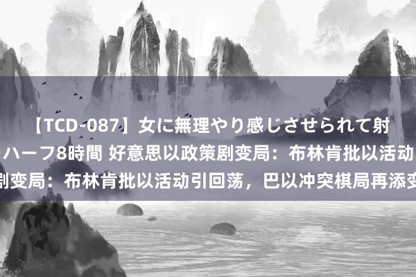 【TCD-087】女に無理やり感じさせられて射精までしてしまうニューハーフ8時間 好意思以政策剧变局：布林肯批以活动引回荡，巴以冲突棋局再添变数