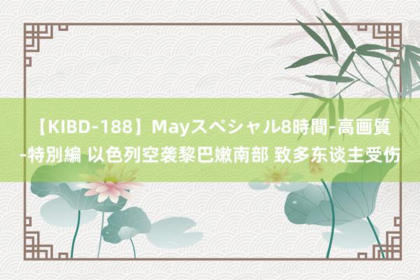 【KIBD-188】Mayスペシャル8時間-高画質-特別編 以色列空袭黎巴嫩南部 致多东谈主受伤