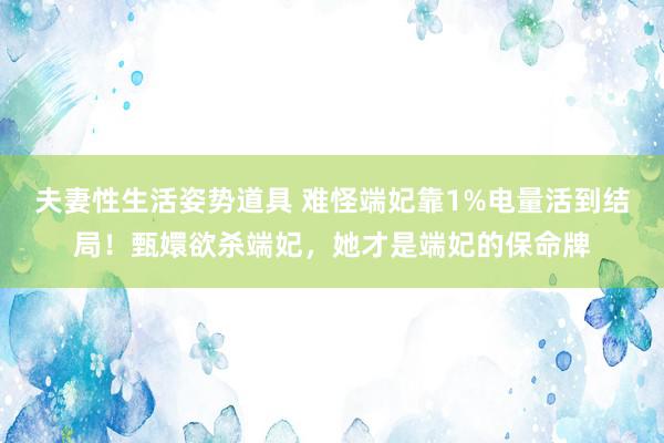 夫妻性生活姿势道具 难怪端妃靠1%电量活到结局！甄嬛欲杀端妃，她才是端妃的保命牌