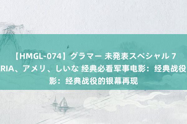 【HMGL-074】グラマー 未発表スペシャル 7 ゆず、MARIA、アメリ、しいな 经典必看军事电影：经典战役的银幕再现