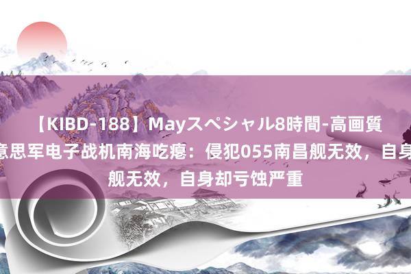 【KIBD-188】Mayスペシャル8時間-高画質-特別編 好意思军电子战机南海吃瘪：侵犯055南昌舰无效，自身却亏蚀严重