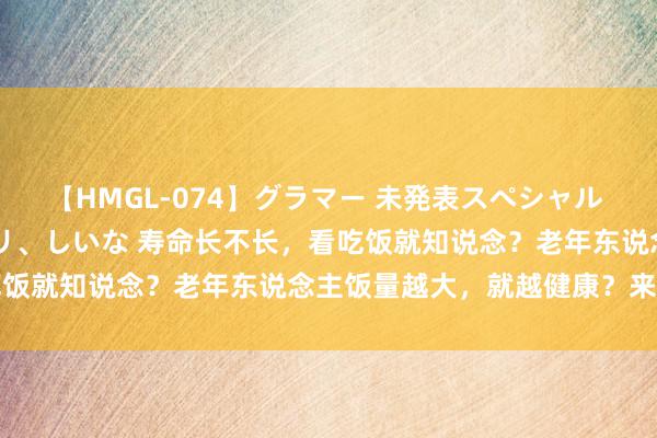 【HMGL-074】グラマー 未発表スペシャル 7 ゆず、MARIA、アメリ、しいな 寿命长不长，看吃饭就知说念？老年东说念主饭量越大，就越健康？来听分析