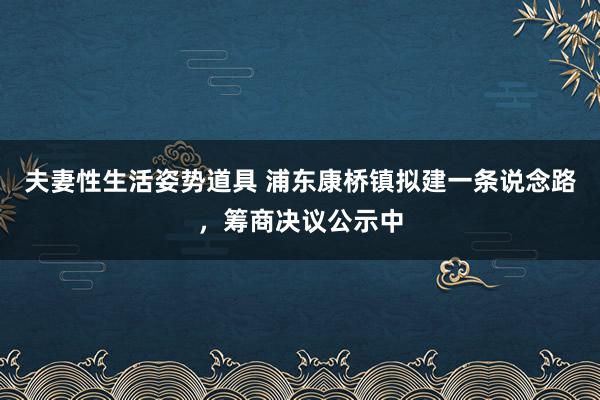 夫妻性生活姿势道具 浦东康桥镇拟建一条说念路，筹商决议公示中