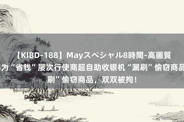 【KIBD-188】Mayスペシャル8時間-高画質-特別編 配偶为“省钱”屡次行使商超自助收银机“漏刷”偷窃商品，双双被拘！