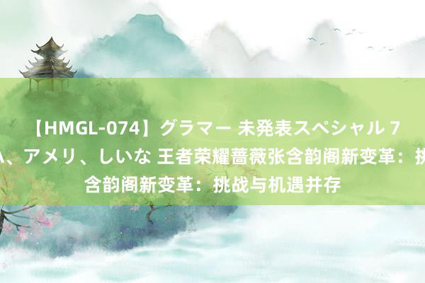 【HMGL-074】グラマー 未発表スペシャル 7 ゆず、MARIA、アメリ、しいな 王者荣耀蔷薇张含韵阁新变革：挑战与机遇并存