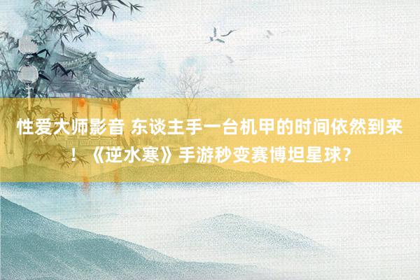 性爱大师影音 东谈主手一台机甲的时间依然到来！《逆水寒》手游秒变赛博坦星球？