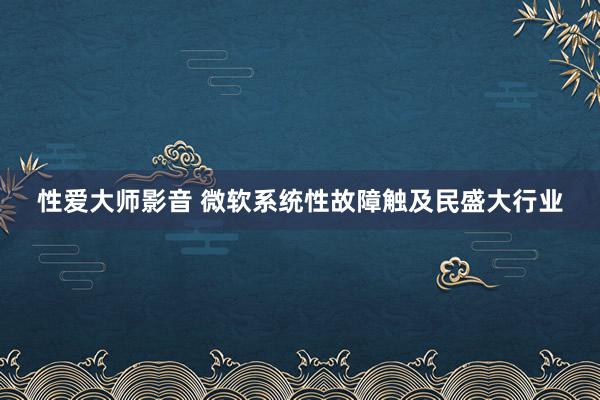 性爱大师影音 微软系统性故障触及民盛大行业