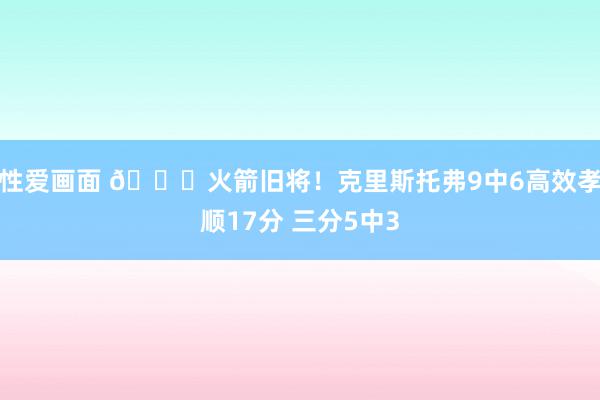 性爱画面 🚀火箭旧将！克里斯托弗9中6高效孝顺17分 三分5中3