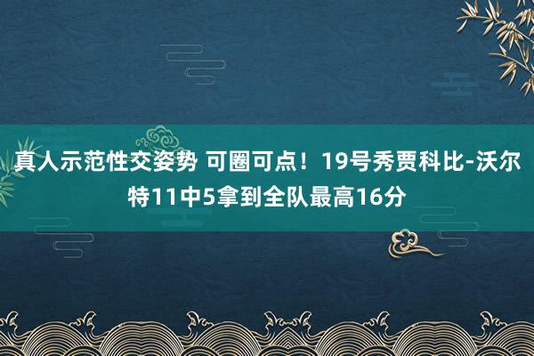 真人示范性交姿势 可圈可点！19号秀贾科比-沃尔特11中5拿到全队最高16分