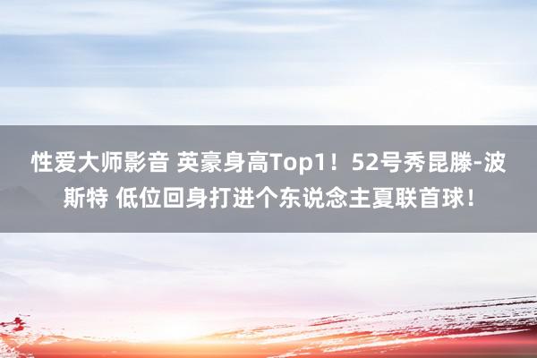 性爱大师影音 英豪身高Top1！52号秀昆滕-波斯特 低位回身打进个东说念主夏联首球！