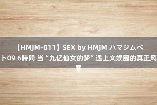 【HMJM-011】SEX by HMJM ハマジムベスト09 6時間 当“九亿仙女的梦”遇上文娱圈的真正风暴