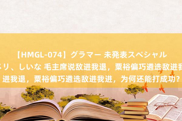 【HMGL-074】グラマー 未発表スペシャル 7 ゆず、MARIA、アメリ、しいな 毛主席说敌进我退，粟裕偏巧遴选敌进我进，为何还能打成功？