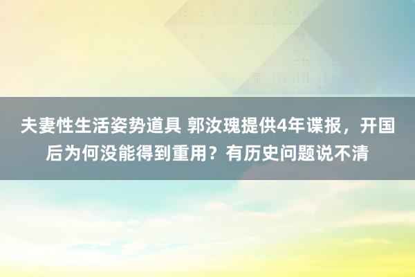 夫妻性生活姿势道具 郭汝瑰提供4年谍报，开国后为何没能得到重用？有历史问题说不清