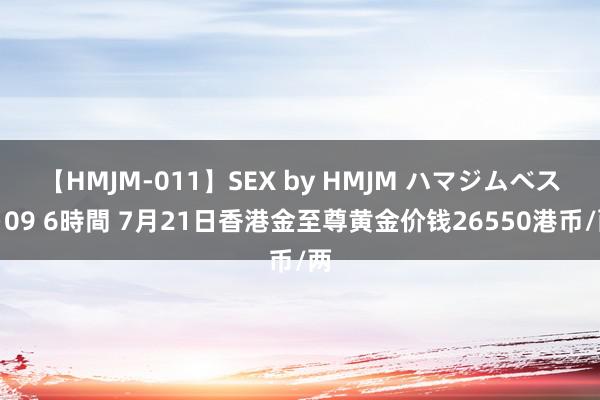 【HMJM-011】SEX by HMJM ハマジムベスト09 6時間 7月21日香港金至尊黄金价钱26550港币/两