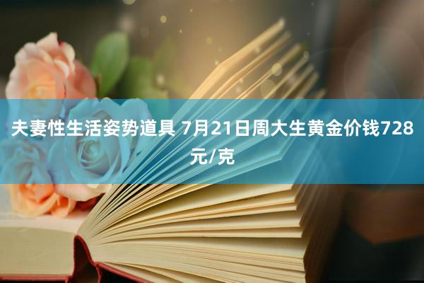 夫妻性生活姿势道具 7月21日周大生黄金价钱728元/克