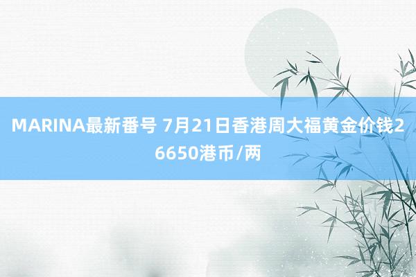 MARINA最新番号 7月21日香港周大福黄金价钱26650港币/两