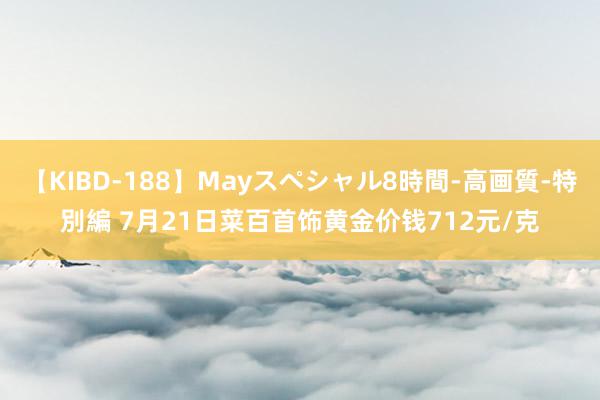 【KIBD-188】Mayスペシャル8時間-高画質-特別編 7月21日菜百首饰黄金价钱712元/克