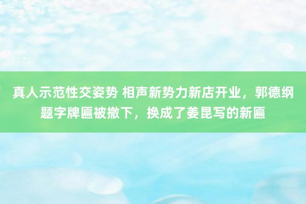 真人示范性交姿势 相声新势力新店开业，郭德纲题字牌匾被撤下，换成了姜昆写的新匾