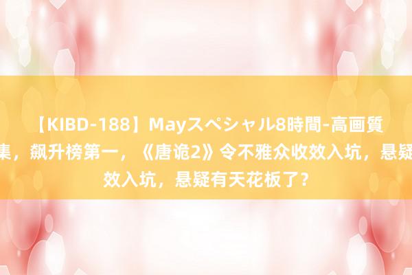 【KIBD-188】Mayスペシャル8時間-高画質-特別編 仅6集，飙升榜第一，《唐诡2》令不雅众收效入坑，悬疑有天花板了？