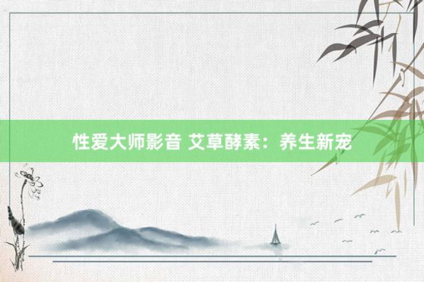 性爱大师影音 艾草酵素：养生新宠