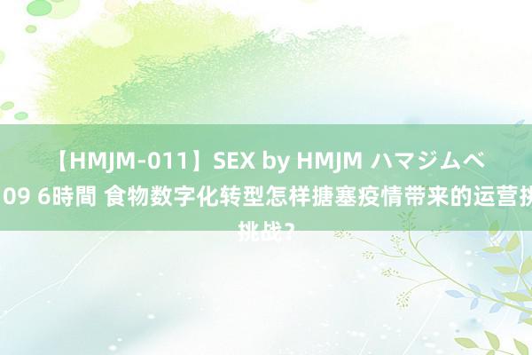 【HMJM-011】SEX by HMJM ハマジムベスト09 6時間 食物数字化转型怎样搪塞疫情带来的运营挑战？