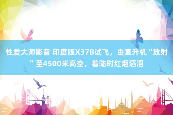 性爱大师影音 印度版X37B试飞，由直升机“放射”至4500米高空，着陆时红烟滔滔