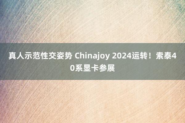 真人示范性交姿势 Chinajoy 2024运转！索泰40系显卡参展