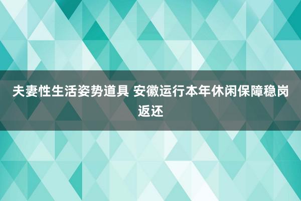 夫妻性生活姿势道具 安徽运行本年休闲保障稳岗返还