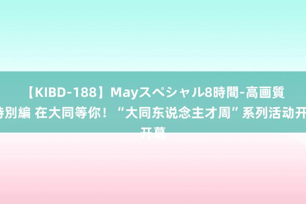 【KIBD-188】Mayスペシャル8時間-高画質-特別編 在大同等你！“大同东说念主才周”系列活动开幕