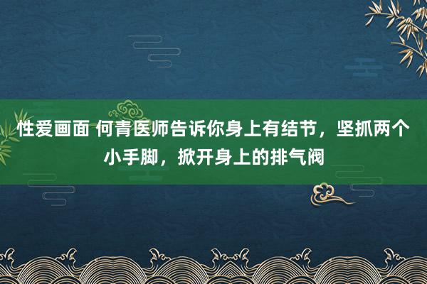 性爱画面 何青医师告诉你身上有结节，坚抓两个小手脚，掀开身上的排气阀