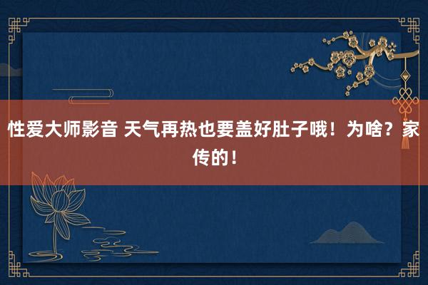 性爱大师影音 天气再热也要盖好肚子哦！为啥？家传的！