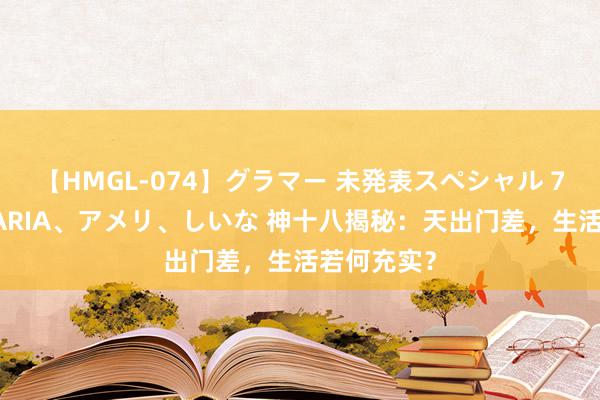 【HMGL-074】グラマー 未発表スペシャル 7 ゆず、MARIA、アメリ、しいな 神十八揭秘：天出门差，生活若何充实？