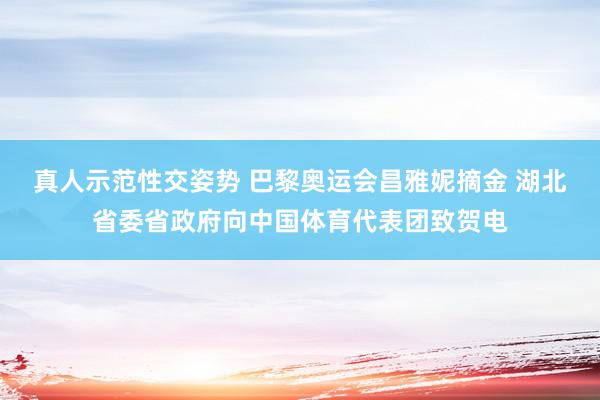 真人示范性交姿势 巴黎奥运会昌雅妮摘金 湖北省委省政府向中国体育代表团致贺电