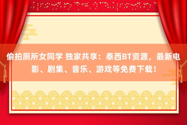 偷拍厕所女同学 独家共享：泰西BT资源，最新电影、剧集、音乐、游戏等免费下载！